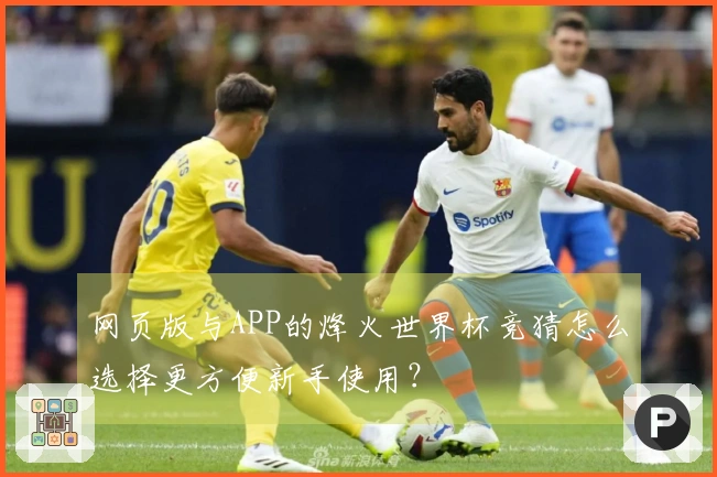 网页版与APP的烽火世界杯竞猜怎么选择更方便新手使用？