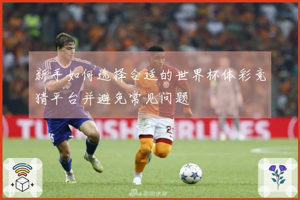 新手如何选择合适的世界杯体彩竞猜平台并避免常见问题