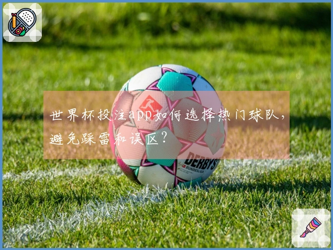 世界杯投注app如何选择热门球队，避免踩雷和误区？