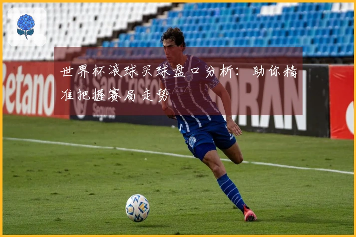 世界杯滚球买球盘口分析：助你精准把握赛局走势