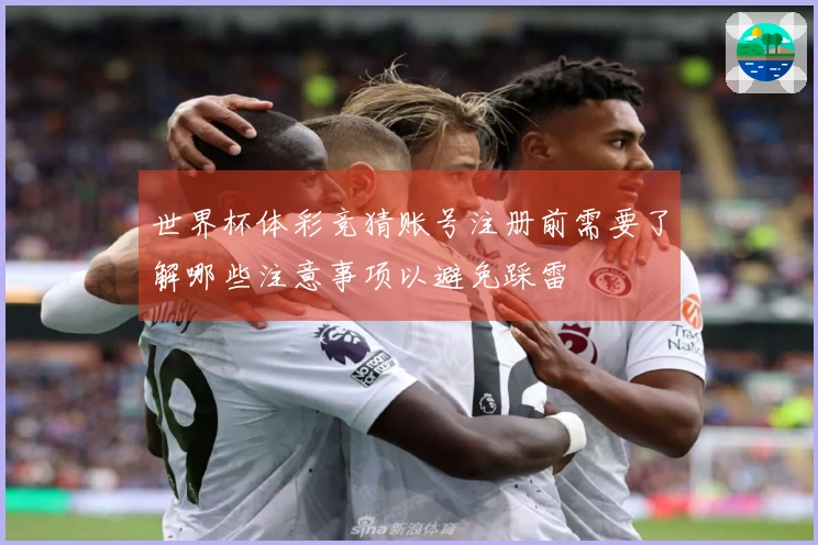 世界杯体彩竞猜账号注册前需要了解哪些注意事项以避免踩雷