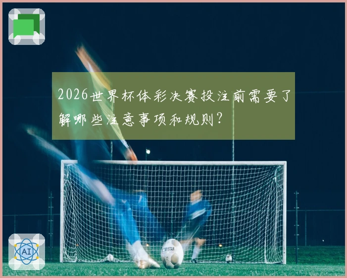 2026世界杯体彩决赛投注前需要了解哪些注意事项和规则？