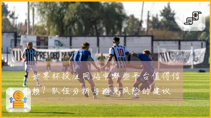 世界杯投注网站中哪些平台值得信赖？队伍分析与避免风险的建议