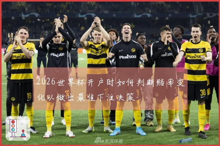 2026世界杯开户时如何判断赔率变化以做出最佳下注决策
