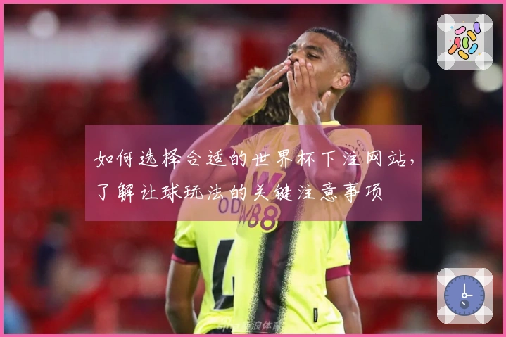 如何选择合适的世界杯下注网站，了解让球玩法的关键注意事项
