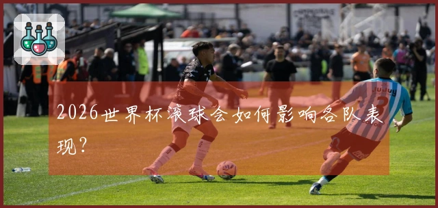 2026世界杯滚球会如何影响各队表现?