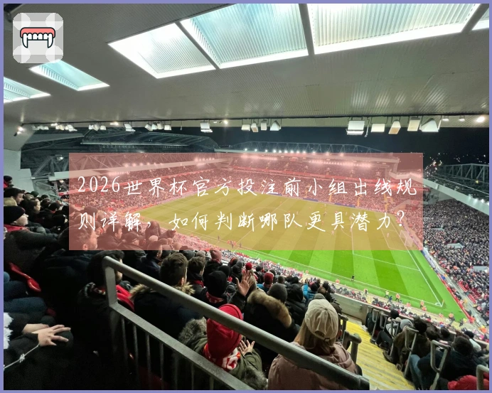2026世界杯官方投注前小组出线规则详解，如何判断哪队更具潜力？