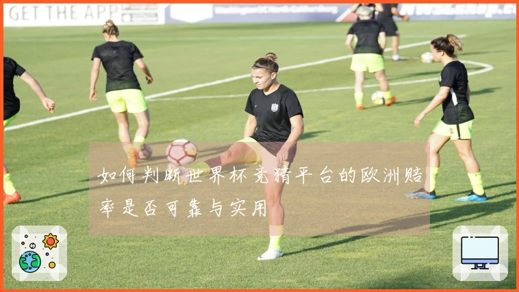 如何判断世界杯竞猜平台的欧洲赔率是否可靠与实用