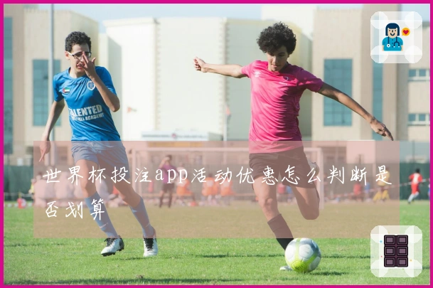 世界杯投注app活动优惠怎么判断是否划算