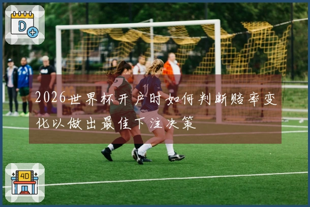 2026世界杯开户时如何判断赔率变化以做出最佳下注决策
