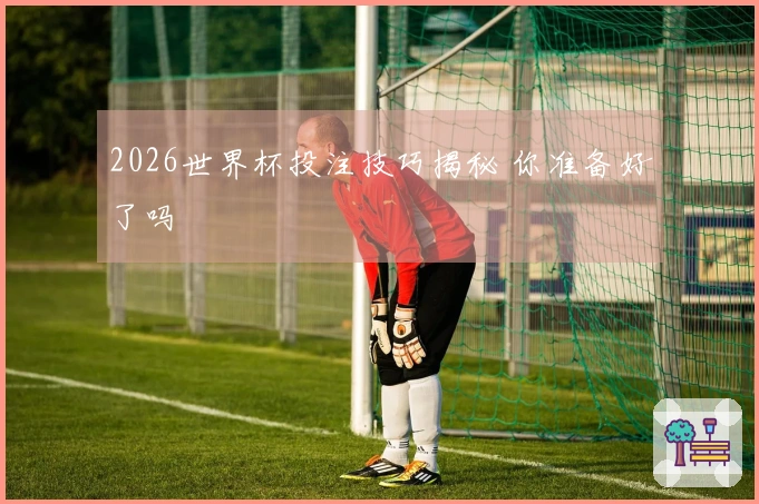 2026世界杯投注技巧揭秘 你准备好了吗