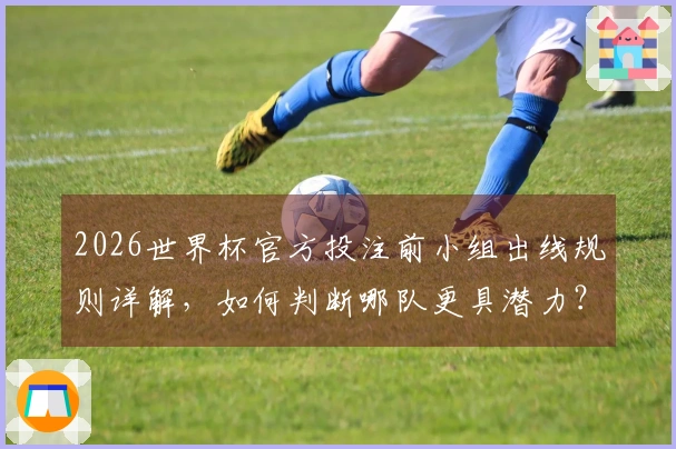2026世界杯官方投注前小组出线规则详解，如何判断哪队更具潜力？
