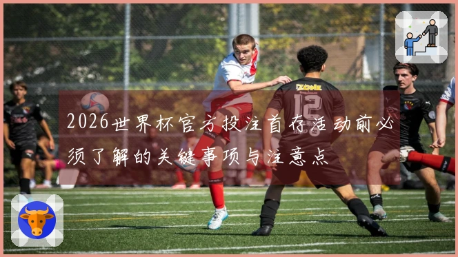 2026世界杯官方投注首存活动前必须了解的关键事项与注意点