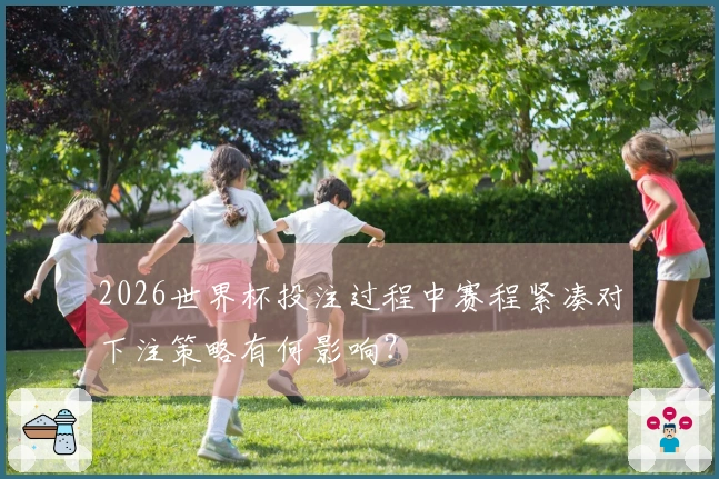 2026世界杯投注过程中赛程紧凑对下注策略有何影响？