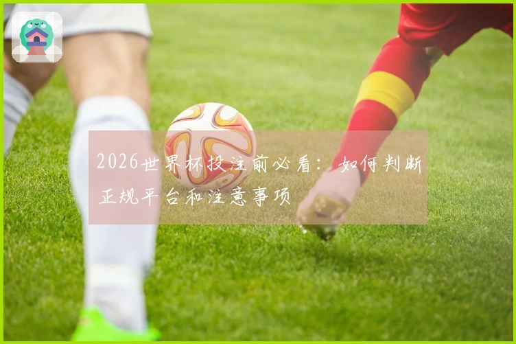 2026世界杯投注前必看:如何判断正规平台和注意事项