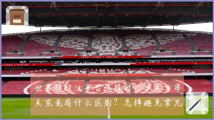 世界杯投注平台选择时，单关与串关究竟有什么区别？怎样避免常见误区？