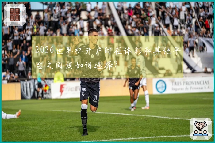 2026世界杯开户时在体彩和其他平台之间该如何选择？