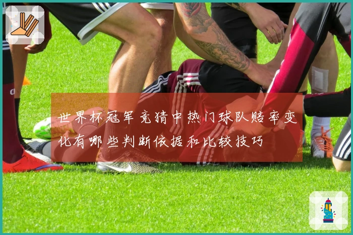 世界杯冠军竞猜中热门球队赔率变化有哪些判断依据和比较技巧