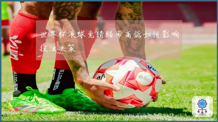 世界杯滚球竞猜赔率高低如何影响投注决策