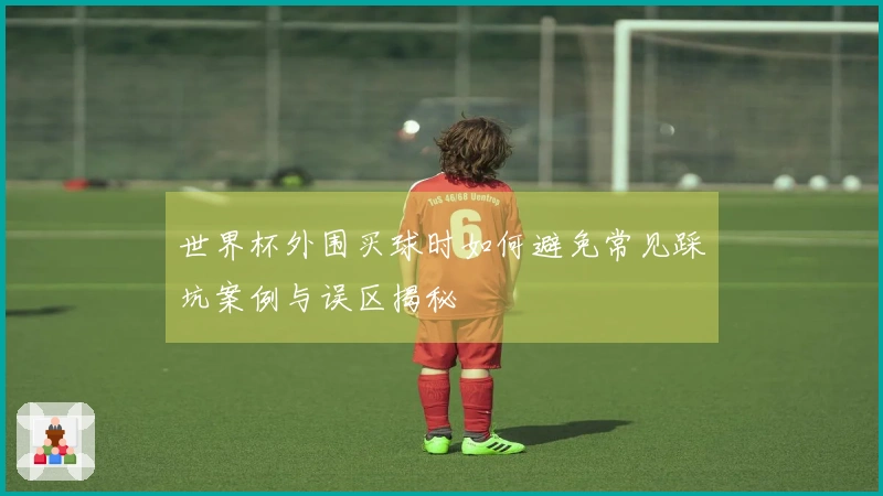 世界杯外围买球时如何避免常见踩坑案例与误区揭秘