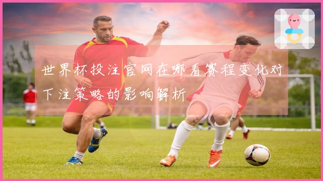 世界杯投注官网在哪看赛程变化对下注策略的影响解析