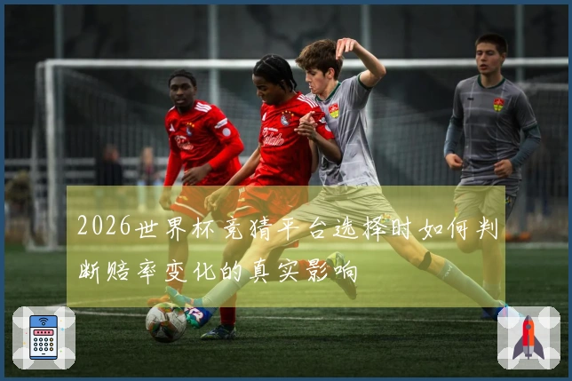 2026世界杯竞猜平台选择时如何判断赔率变化的真实影响