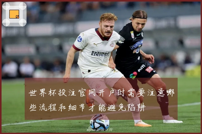 世界杯投注官网开户时需要注意哪些流程和细节才能避免陷阱