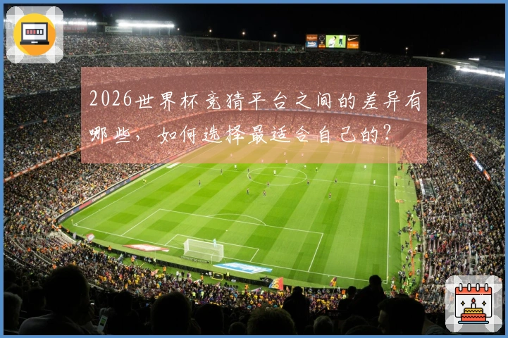 2026世界杯竞猜平台之间的差异有哪些，如何选择最适合自己的？