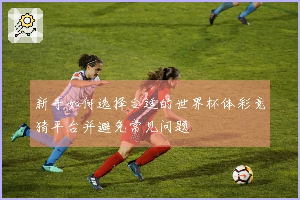 新手如何选择合适的世界杯体彩竞猜平台并避免常见问题
