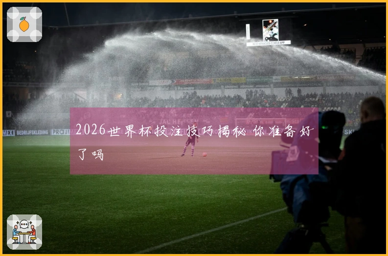 2026世界杯投注技巧揭秘 你准备好了吗