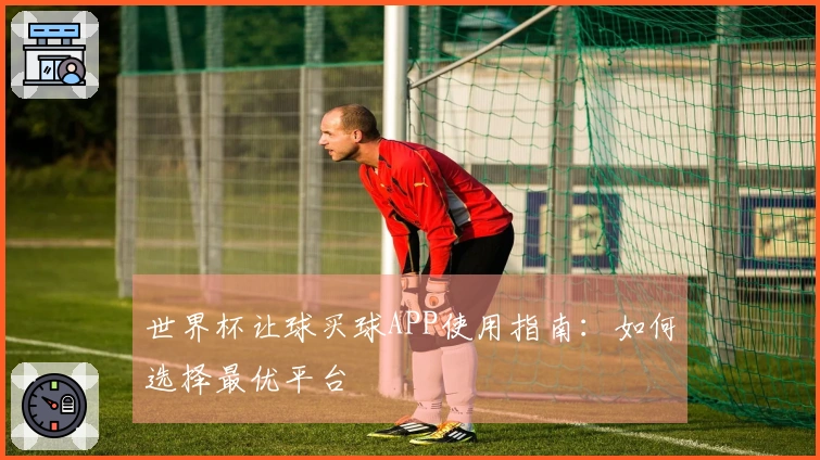 世界杯让球买球APP使用指南:如何选择最优平台