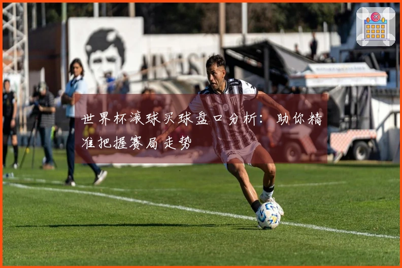世界杯滚球买球盘口分析:助你精准把握赛局走势