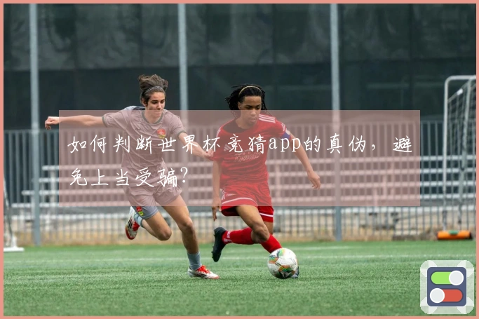 如何判断世界杯竞猜app的真伪，避免上当受骗？