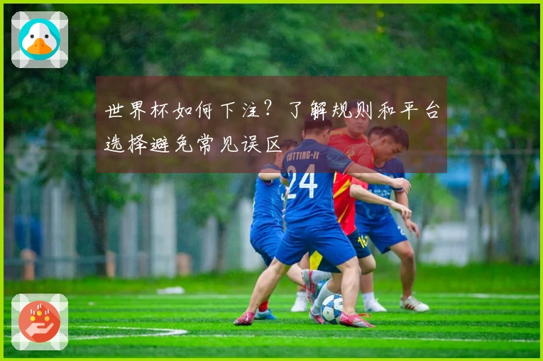 世界杯如何下注？了解规则和平台选择避免常见误区